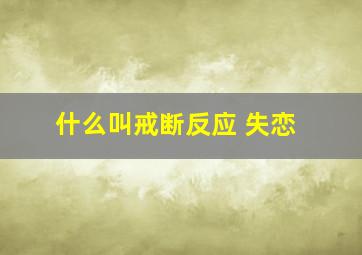 什么叫戒断反应 失恋